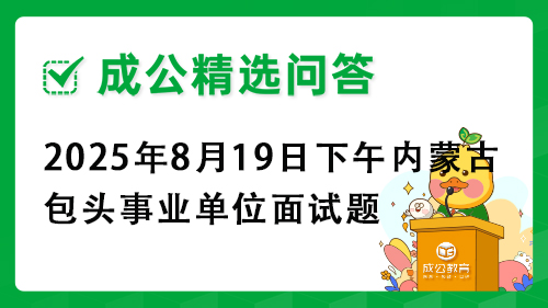 2025年8月19日下午内蒙古包头事业单位面试题 2025年8月19日下午内蒙古包头事业单位面试题