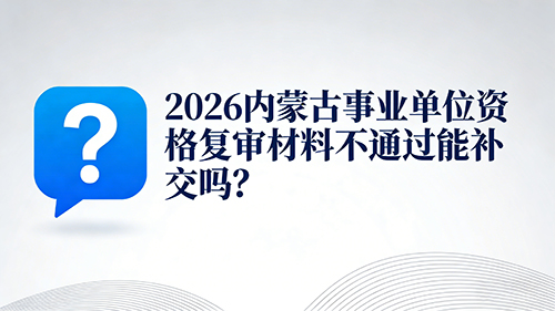 2026内蒙古事业单位资格复审材料不通过能补交吗? 2026内蒙古事业单位资格复审材料不通过能补交吗?