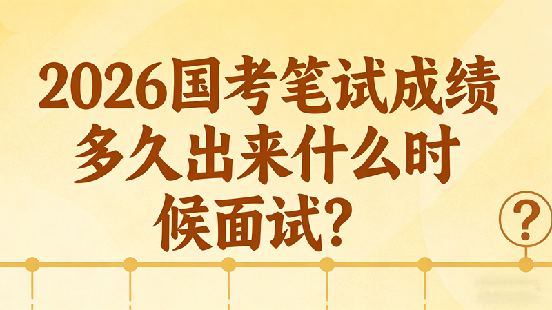 2026国考笔试成绩多久出来什么时候面试？