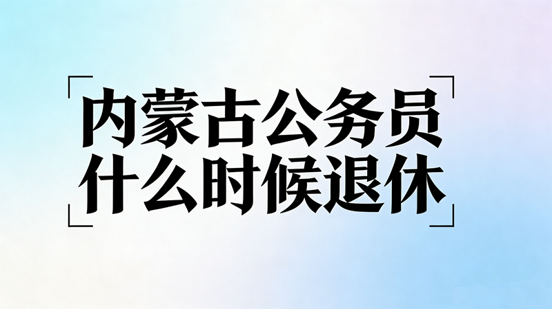 内蒙古公务员什么时候退休? 内蒙古公务员什么时候退休?