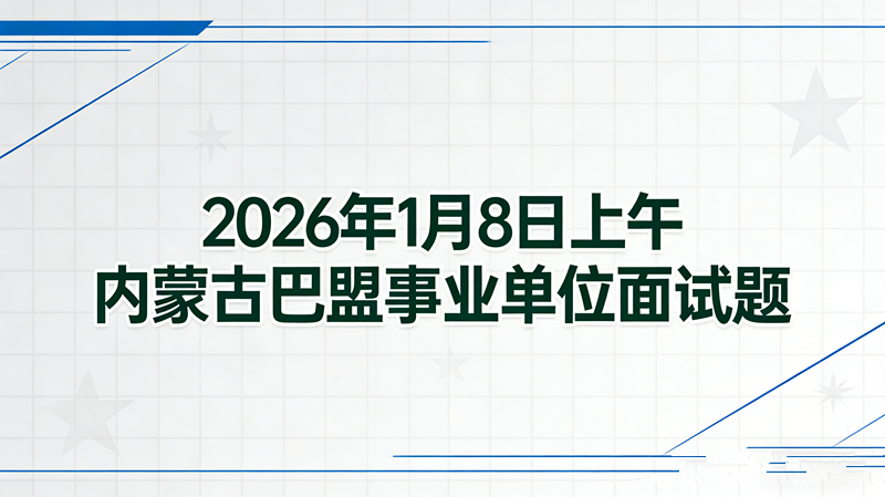 2026年1月8日上午内蒙古巴盟事业单位面试题 2026年1月8日上午内蒙古巴盟事业单位面试题