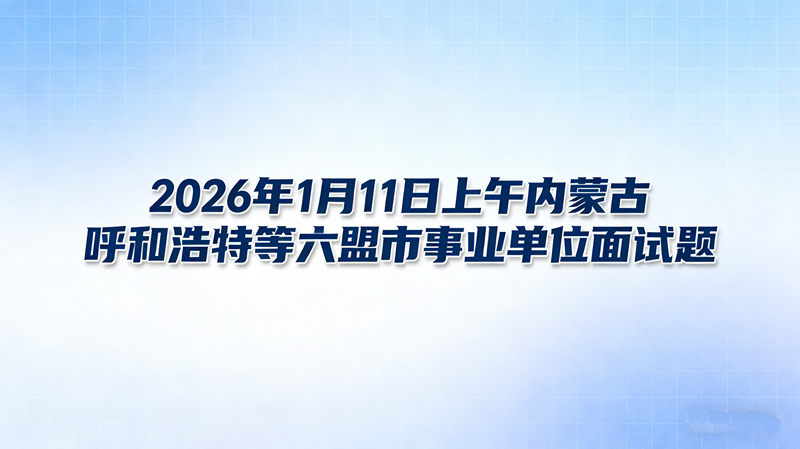 2026年1月11日上午内蒙古呼和浩特等六盟市事业单位面试题 2026年1月11日上午内蒙古呼和浩特等六盟市事业单位面试题