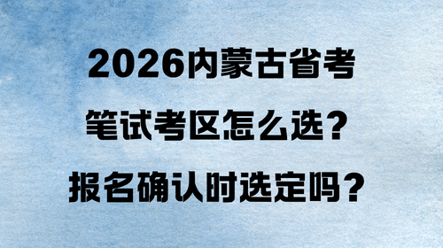 2026内蒙古省考笔试考区怎么选？报名确认时选定吗？