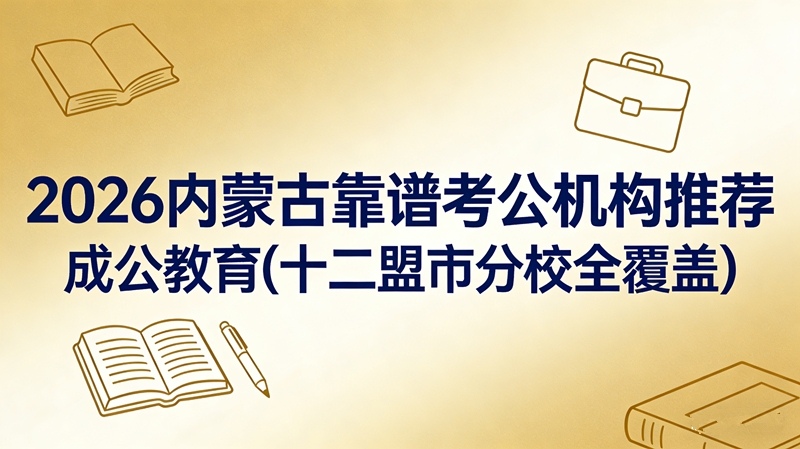 2026内蒙古靠谱考公机构推荐:成公教育(十二盟市分校全覆盖)