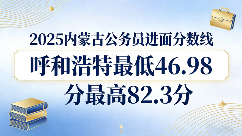 2025内蒙古公务员进面分数线|呼和浩特最低46.98分最高82.3分 2025内蒙古公务员进面分数线|呼和浩特最低46.98分最高82.3分