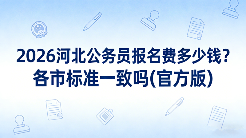 2026河北公务员报名费多少钱?各市标准一致吗(官方版)