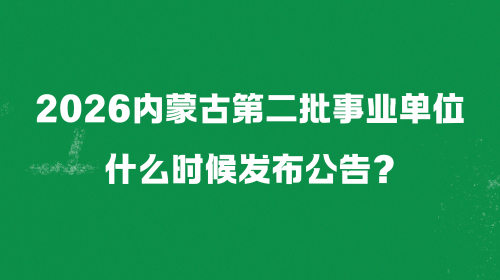 2026内蒙古第二批事业单位什么时候发布公告？