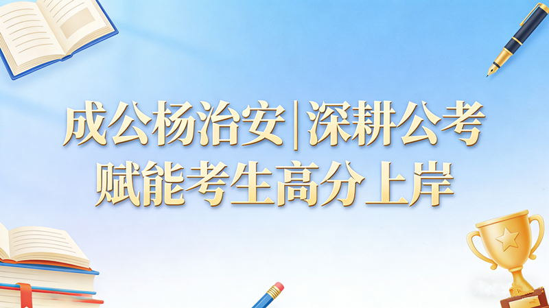 成公杨治安|深耕公考 赋能考生高分上岸
