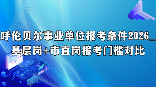 呼伦贝尔事业单位报考条件2026_基层岗+市直岗报考门槛对比.png