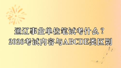 通辽事业单位笔试考什么？2026考试内容与ABCDE类区别.png