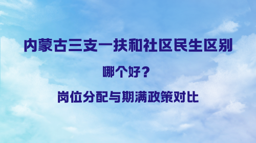 内蒙古三支一扶和社区民生区别哪个好?岗位分配与期满政策对比.png 内蒙古三支一扶和社区民生区别哪个好?岗位分配与期满政策对比.png