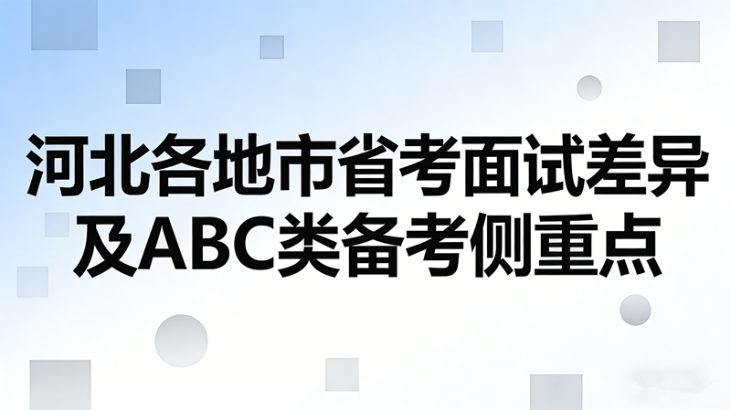 河北各地市省考面试差异及ABC类备考侧重点