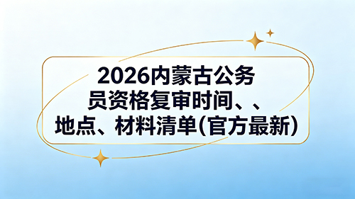 2026内蒙古公务员资格复审时间、地点、材料清单(官方最新)