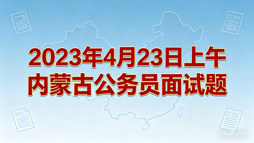 2023年4月23日上午内蒙古公务员面试题 2023年4月23日上午内蒙古公务员面试题