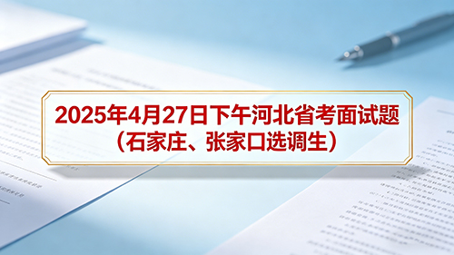 2025年4月27日下午河北省考面试题(石家庄、张家口选调生) 2025年4月27日下午河北省考面试题(石家庄、张家口选调生)