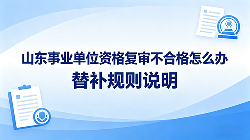 山东事业单位资格复审不合格怎么办?替补规则说明