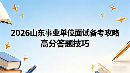 2026山东事业单位面试备考攻略 高分答题技巧 2026山东事业单位面试备考攻略 高分答题技巧
