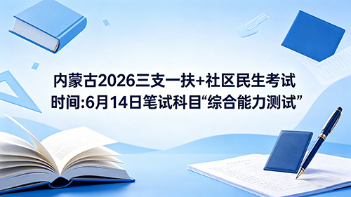内蒙古2026三支一扶+社区民生考试时间:6月14日笔试科目《综合能力测试》 内蒙古2026三支一扶+社区民生考试时间:6月14日笔试科目《综合能力测试》