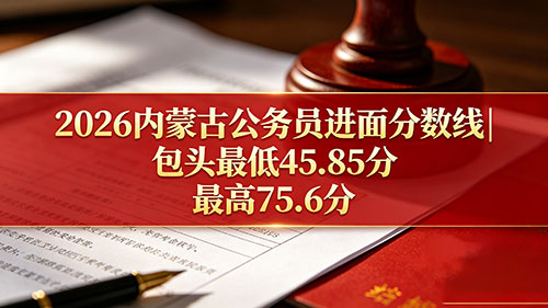 2026内蒙古公务员进面分数线|包头最低45.85分 最高75.6分 2026内蒙古公务员进面分数线|包头最低45.85分 最高75.6分