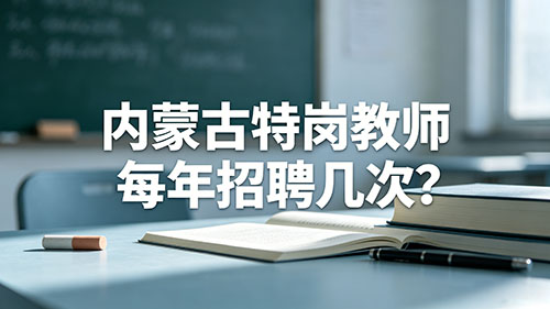 2026内蒙古特岗教师每年招聘几次?招聘时间+补录规则全解